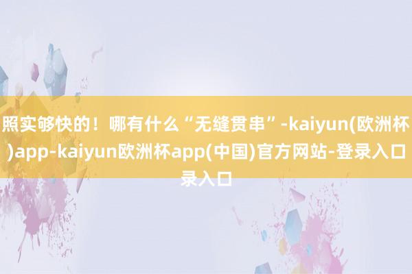 照实够快的！哪有什么“无缝贯串”-kaiyun(欧洲杯)app-kaiyun欧洲杯app(中国)官方网站-登录入口