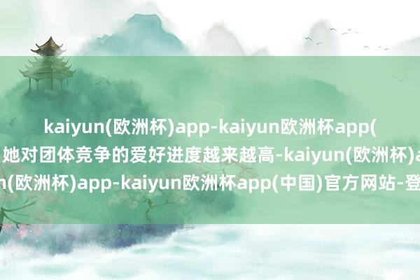 kaiyun(欧洲杯)app-kaiyun欧洲杯app(中国)官方网站-登录入口她对团体竞争的爱好进度越来越高-kaiyun(欧洲杯)app-kaiyun欧洲杯app(中国)官方网站-登录入口