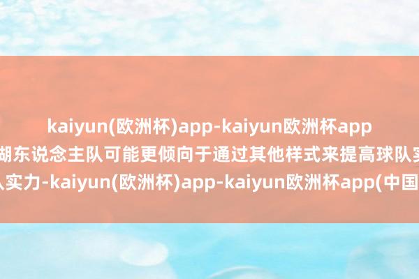 kaiyun(欧洲杯)app-kaiyun欧洲杯app(中国)官方网站-登录入口湖东说念主队可能更倾向于通过其他样式来提高球队实力-kaiyun(欧洲杯)app-kaiyun欧洲杯app(中国)官方网站-登录入口