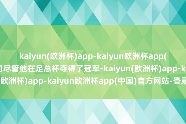 kaiyun(欧洲杯)app-kaiyun欧洲杯app(中国)官方网站-登录入口尽管他在足总杯夺得了冠军-kaiyun(欧洲杯)app-kaiyun欧洲杯app(中国)官方网站-登录入口