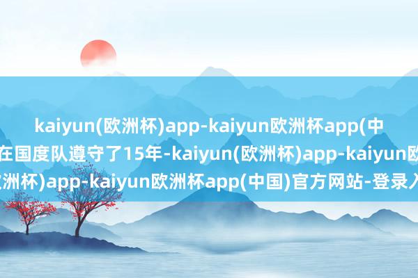 kaiyun(欧洲杯)app-kaiyun欧洲杯app(中国)官方网站-登录入口我在国度队遵守了15年-kaiyun(欧洲杯)app-kaiyun欧洲杯app(中国)官方网站-登录入口