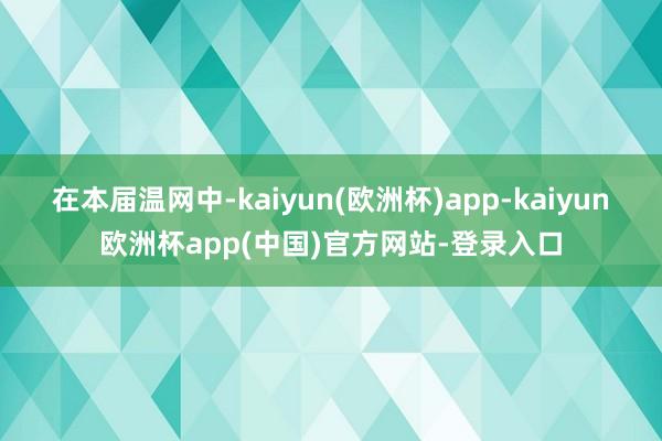 在本届温网中-kaiyun(欧洲杯)app-kaiyun欧洲杯app(中国)官方网站-登录入口