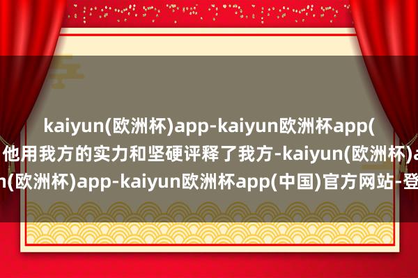 kaiyun(欧洲杯)app-kaiyun欧洲杯app(中国)官方网站-登录入口他用我方的实力和坚硬评释了我方-kaiyun(欧洲杯)app-kaiyun欧洲杯app(中国)官方网站-登录入口