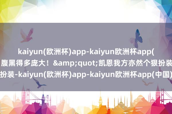 kaiyun(欧洲杯)app-kaiyun欧洲杯app(中国)官方网站-登录入口腹黑得多庞大！&quot;凯恩我方亦然个狠扮装-kaiyun(欧洲杯)app-kaiyun欧洲杯app(中国)官方网站-登录入口