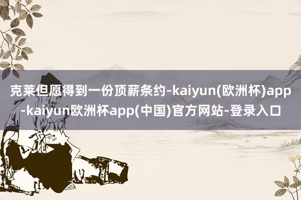 克莱但愿得到一份顶薪条约-kaiyun(欧洲杯)app-kaiyun欧洲杯app(中国)官方网站-登录入口