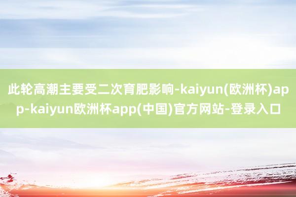 此轮高潮主要受二次育肥影响-kaiyun(欧洲杯)app-kaiyun欧洲杯app(中国)官方网站-登录入口