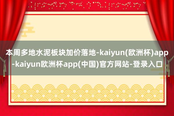 本周多地水泥板块加价落地-kaiyun(欧洲杯)app-kaiyun欧洲杯app(中国)官方网站-登录入口