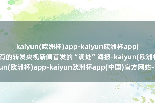 kaiyun(欧洲杯)app-kaiyun欧洲杯app(中国)官方网站-登录入口有的转发央视新闻首发的“调处”海报-kaiyun(欧洲杯)app-kaiyun欧洲杯app(中国)官方网站-登录入口