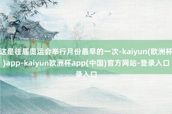 这是往届奥运会举行月份最早的一次-kaiyun(欧洲杯)app-kaiyun欧洲杯app(中国)官方网站-登录入口