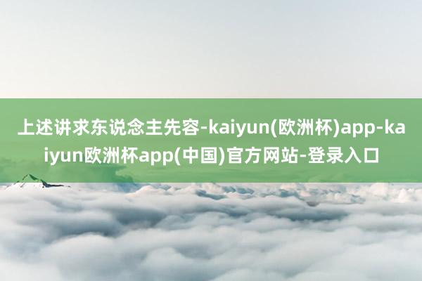 上述讲求东说念主先容-kaiyun(欧洲杯)app-kaiyun欧洲杯app(中国)官方网站-登录入口