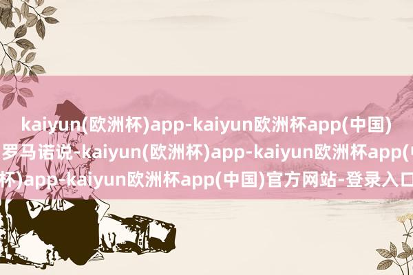 kaiyun(欧洲杯)app-kaiyun欧洲杯app(中国)官方网站-登录入口        罗马诺说-kaiyun(欧洲杯)app-kaiyun欧洲杯app(中国)官方网站-登录入口