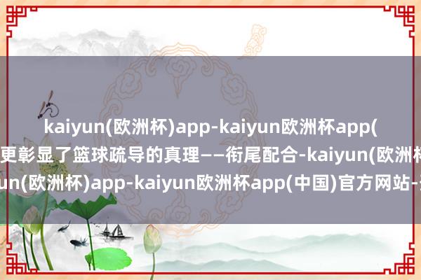 kaiyun(欧洲杯)app-kaiyun欧洲杯app(中国)官方网站-登录入口更彰显了篮球疏导的真理——衔尾配合-kaiyun(欧洲杯)app-kaiyun欧洲杯app(中国)官方网站-登录入口