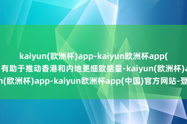 kaiyun(欧洲杯)app-kaiyun欧洲杯app(中国)官方网站-登录入口有助于推动香港和内地更细致掂量-kaiyun(欧洲杯)app-kaiyun欧洲杯app(中国)官方网站-登录入口