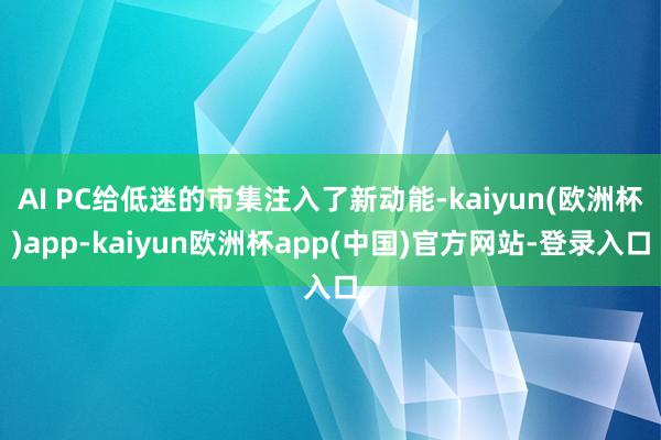 AI PC给低迷的市集注入了新动能-kaiyun(欧洲杯)app-kaiyun欧洲杯app(中国)官方网站-登录入口