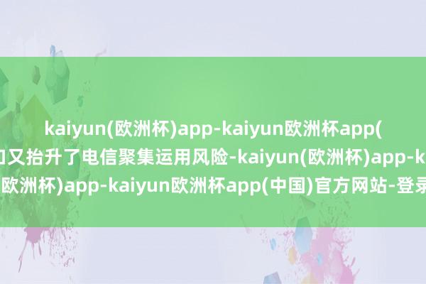 kaiyun(欧洲杯)app-kaiyun欧洲杯app(中国)官方网站-登录入口又抬升了电信聚集运用风险-kaiyun(欧洲杯)app-kaiyun欧洲杯app(中国)官方网站-登录入口