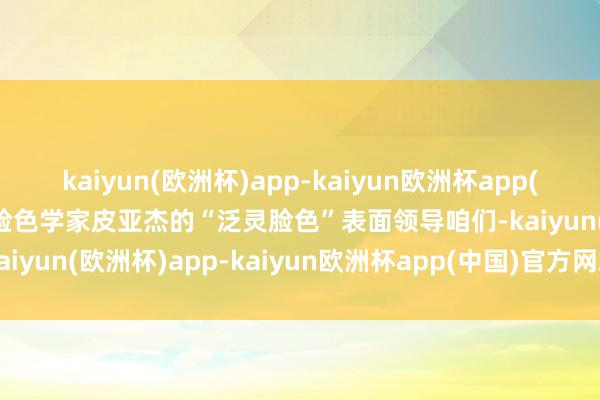 kaiyun(欧洲杯)app-kaiyun欧洲杯app(中国)官方网站-登录入口脸色学家皮亚杰的“泛灵脸色”表面领导咱们-kaiyun(欧洲杯)app-kaiyun欧洲杯app(中国)官方网站-登录入口