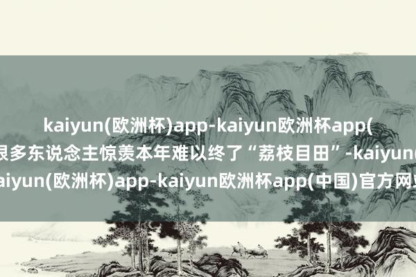 kaiyun(欧洲杯)app-kaiyun欧洲杯app(中国)官方网站-登录入口很多东说念主惊羡本年难以终了“荔枝目田”-kaiyun(欧洲杯)app-kaiyun欧洲杯app(中国)官方网站-登录入口