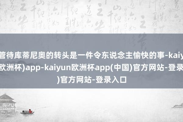 管待库蒂尼奥的转头是一件令东说念主愉快的事-kaiyun(欧洲杯)app-kaiyun欧洲杯app(中国)官方网站-登录入口