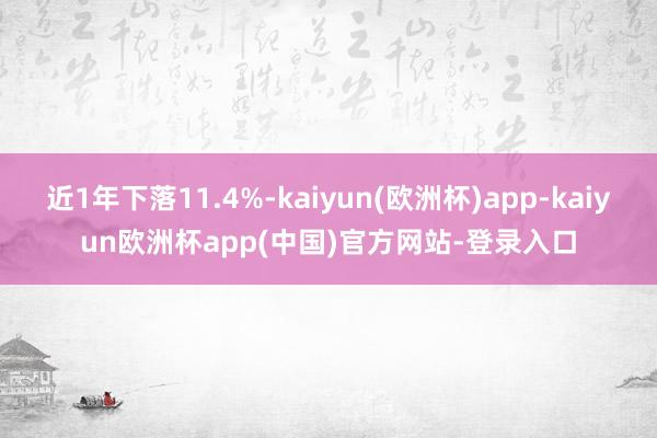 近1年下落11.4%-kaiyun(欧洲杯)app-kaiyun欧洲杯app(中国)官方网站-登录入口