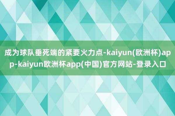 成为球队垂死端的紧要火力点-kaiyun(欧洲杯)app-kaiyun欧洲杯app(中国)官方网站-登录入口