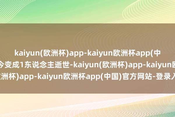 kaiyun(欧洲杯)app-kaiyun欧洲杯app(中国)官方网站-登录入口当今变成1东说念主逝世-kaiyun(欧洲杯)app-kaiyun欧洲杯app(中国)官方网站-登录入口