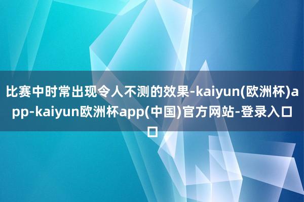 比赛中时常出现令人不测的效果-kaiyun(欧洲杯)app-kaiyun欧洲杯app(中国)官方网站-登录入口