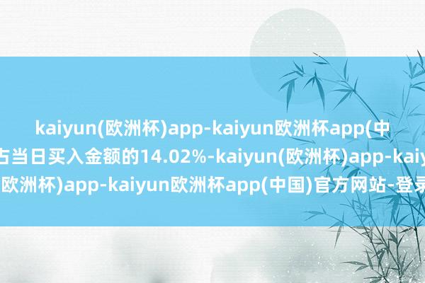 kaiyun(欧洲杯)app-kaiyun欧洲杯app(中国)官方网站-登录入口占当日买入金额的14.02%-kaiyun(欧洲杯)app-kaiyun欧洲杯app(中国)官方网站-登录入口