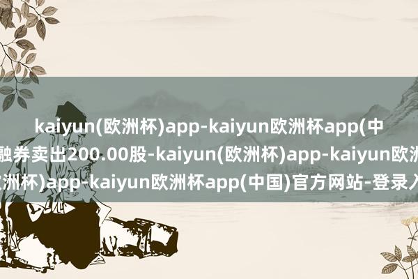 kaiyun(欧洲杯)app-kaiyun欧洲杯app(中国)官方网站-登录入口融券卖出200.00股-kaiyun(欧洲杯)app-kaiyun欧洲杯app(中国)官方网站-登录入口