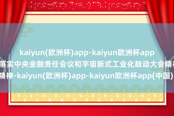 kaiyun(欧洲杯)app-kaiyun欧洲杯app(中国)官方网站-登录入口落实中央金融责任会议和宇宙新式工业化鼓动大会精神-kaiyun(欧洲杯)app-kaiyun欧洲杯app(中国)官方网站-登录入口