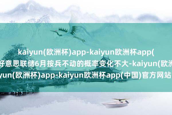 kaiyun(欧洲杯)app-kaiyun欧洲杯app(中国)官方网站-登录入口好意思联储6月按兵不动的概率变化不大-kaiyun(欧洲杯)app-kaiyun欧洲杯app(中国)官方网站-登录入口