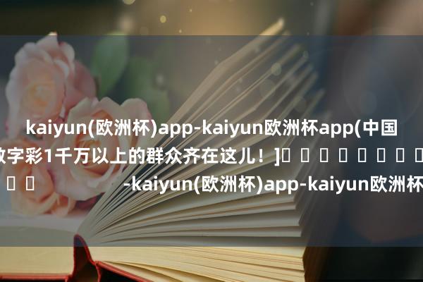 kaiyun(欧洲杯)app-kaiyun欧洲杯app(中国)官方网站-登录入口中过数字彩1千万以上的群众齐在这儿！]　　															                -kaiyun(欧洲杯)app-kaiyun欧洲杯app(中国)官方网站-登录入口