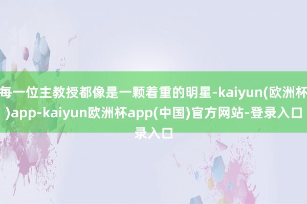 每一位主教授都像是一颗着重的明星-kaiyun(欧洲杯)app-kaiyun欧洲杯app(中国)官方网站-登录入口