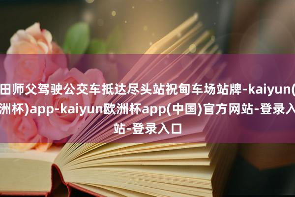 田师父驾驶公交车抵达尽头站祝甸车场站牌-kaiyun(欧洲杯)app-kaiyun欧洲杯app(中国)官方网站-登录入口