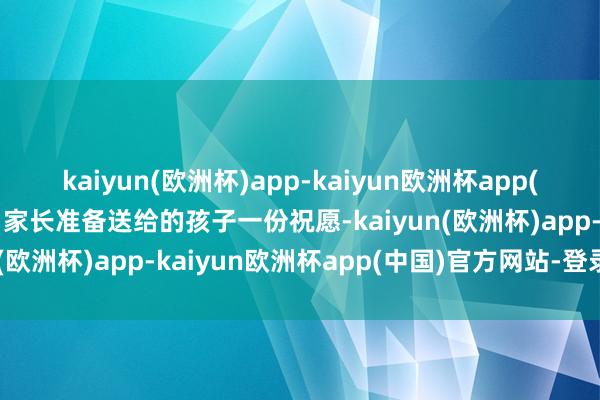 kaiyun(欧洲杯)app-kaiyun欧洲杯app(中国)官方网站-登录入口家长准备送给的孩子一份祝愿-kaiyun(欧洲杯)app-kaiyun欧洲杯app(中国)官方网站-登录入口