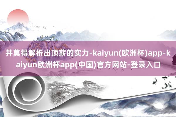 并莫得解析出顶薪的实力-kaiyun(欧洲杯)app-kaiyun欧洲杯app(中国)官方网站-登录入口