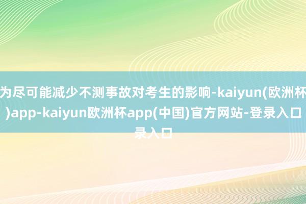 为尽可能减少不测事故对考生的影响-kaiyun(欧洲杯)app-kaiyun欧洲杯app(中国)官方网站-登录入口