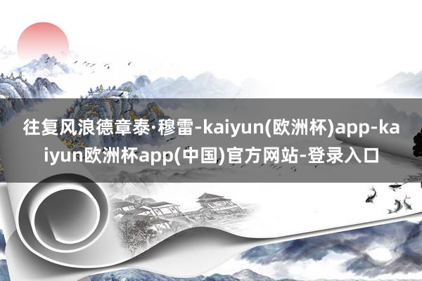 往复风浪德章泰·穆雷-kaiyun(欧洲杯)app-kaiyun欧洲杯app(中国)官方网站-登录入口