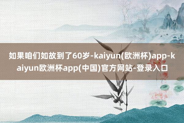 如果咱们如故到了60岁-kaiyun(欧洲杯)app-kaiyun欧洲杯app(中国)官方网站-登录入口