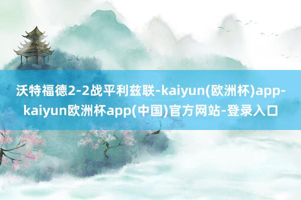 沃特福德2-2战平利兹联-kaiyun(欧洲杯)app-kaiyun欧洲杯app(中国)官方网站-登录入口