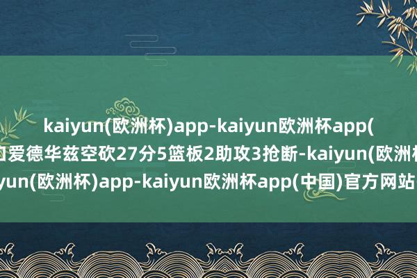 kaiyun(欧洲杯)app-kaiyun欧洲杯app(中国)官方网站-登录入口爱德华兹空砍27分5篮板2助攻3抢断-kaiyun(欧洲杯)app-kaiyun欧洲杯app(中国)官方网站-登录入口