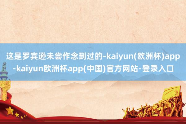 这是罗宾逊未尝作念到过的-kaiyun(欧洲杯)app-kaiyun欧洲杯app(中国)官方网站-登录入口