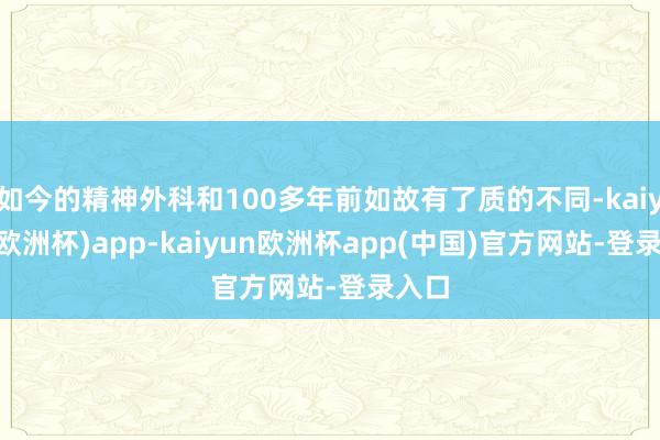 如今的精神外科和100多年前如故有了质的不同-kaiyun(欧洲杯)app-kaiyun欧洲杯app(中国)官方网站-登录入口