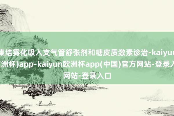 集结雾化吸入支气管舒张剂和糖皮质激素诊治-kaiyun(欧洲杯)app-kaiyun欧洲杯app(中国)官方网站-登录入口