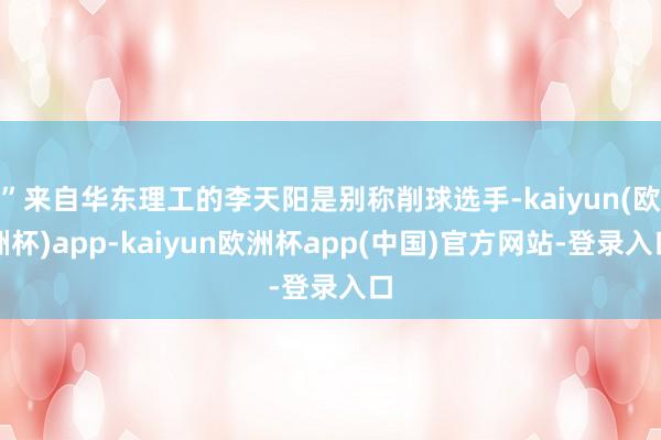 ”来自华东理工的李天阳是别称削球选手-kaiyun(欧洲杯)app-kaiyun欧洲杯app(中国)官方网站-登录入口