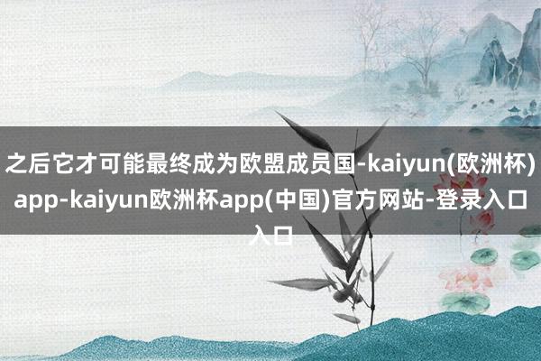 之后它才可能最终成为欧盟成员国-kaiyun(欧洲杯)app-kaiyun欧洲杯app(中国)官方网站-登录入口