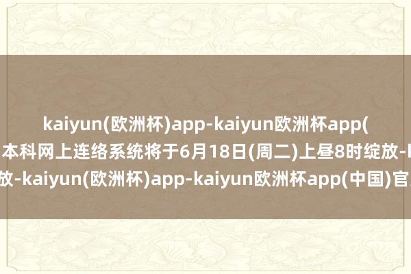 kaiyun(欧洲杯)app-kaiyun欧洲杯app(中国)官方网站-登录入口本科网上连络系统将于6月18日(周二)上昼8时绽放-kaiyun(欧洲杯)app-kaiyun欧洲杯app(中国)官方网站-登录入口