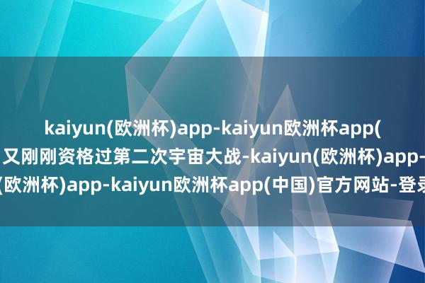 kaiyun(欧洲杯)app-kaiyun欧洲杯app(中国)官方网站-登录入口又刚刚资格过第二次宇宙大战-kaiyun(欧洲杯)app-kaiyun欧洲杯app(中国)官方网站-登录入口