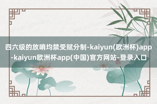 四六级的放哨均禁受赋分制-kaiyun(欧洲杯)app-kaiyun欧洲杯app(中国)官方网站-登录入口