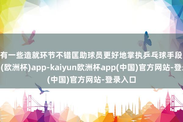 还有一些造就环节不错匡助球员更好地掌执乒乓球手段-kaiyun(欧洲杯)app-kaiyun欧洲杯app(中国)官方网站-登录入口