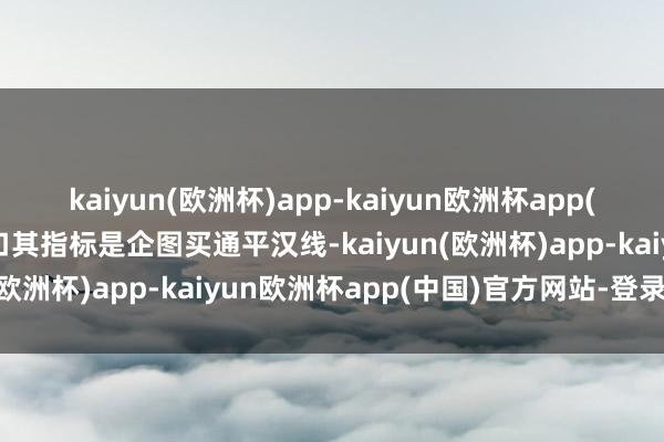 kaiyun(欧洲杯)app-kaiyun欧洲杯app(中国)官方网站-登录入口其指标是企图买通平汉线-kaiyun(欧洲杯)app-kaiyun欧洲杯app(中国)官方网站-登录入口